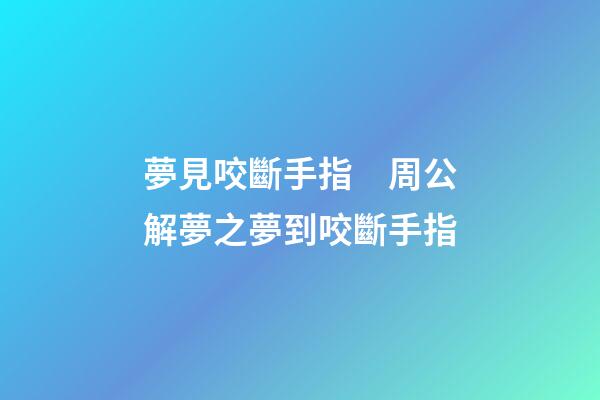 夢見咬斷手指　周公解夢之夢到咬斷手指
